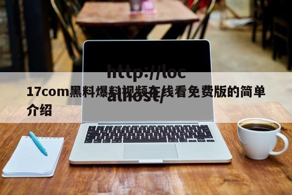 17com黑料爆料视频在线看免费版的简单介绍