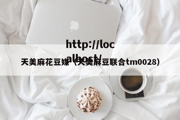 天美麻花豆媒（天美麻豆联合tm0028）